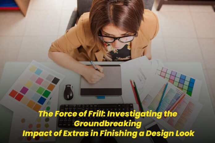 The Force of Frill: Investigating the Groundbreaking Impact of Extras in Finishing a Design Look